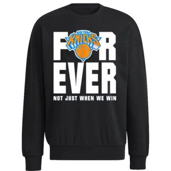New York Knicks For Ever Not Just When We Win Unisex Sweatshirt