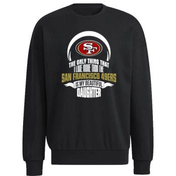 The Only Thing Dad Loves His Daughter San Francisco 49Ers Unisex Sweatshirt