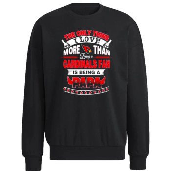 The Only Thing I Love More Than Being A Arizona Cardinals Fan Is Being A Papa Unisex Sweatshirt